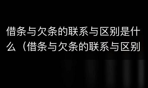 借条与欠条的联系与区别是什么（借条与欠条的联系与区别是什么样的）