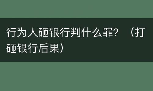 行为人砸银行判什么罪？（打砸银行后果）