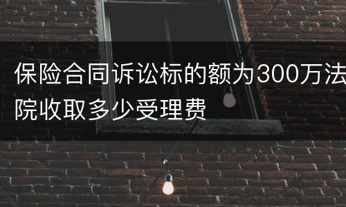 保险合同诉讼标的额为300万法院收取多少受理费