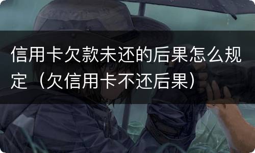 信用卡欠款未还的后果怎么规定（欠信用卡不还后果）