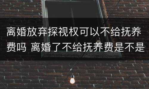 离婚放弃探视权可以不给抚养费吗 离婚了不给抚养费是不是不准探视