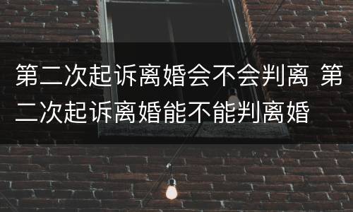 第二次起诉离婚会不会判离 第二次起诉离婚能不能判离婚
