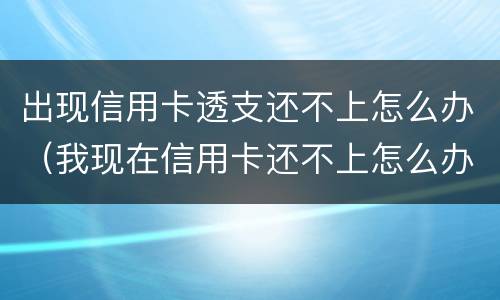出现信用卡透支还不上怎么办（我现在信用卡还不上怎么办）