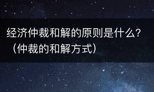 经济仲裁和解的原则是什么？（仲裁的和解方式）