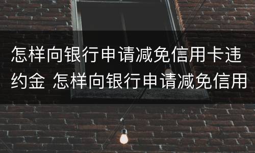 怎样向银行申请减免信用卡违约金 怎样向银行申请减免信用卡违约金条款