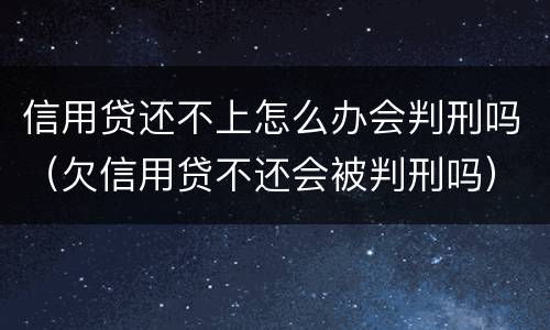 信用贷还不上怎么办会判刑吗（欠信用贷不还会被判刑吗）