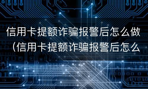 信用卡提额诈骗报警后怎么做（信用卡提额诈骗报警后怎么做处理）