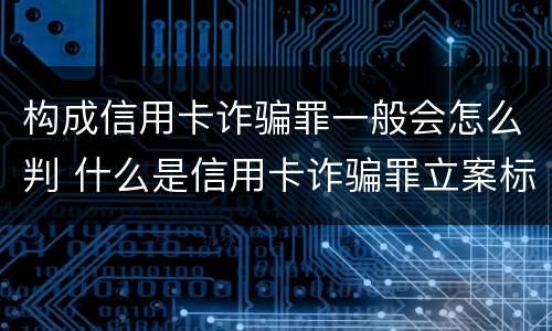 构成信用卡诈骗罪一般会怎么判 什么是信用卡诈骗罪立案标准