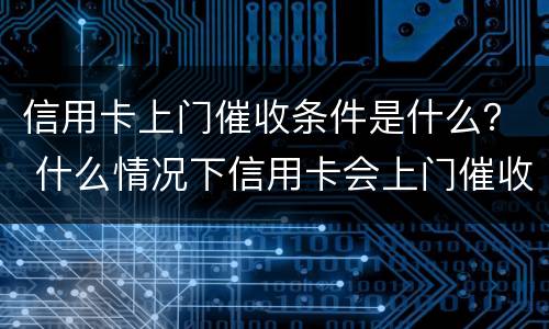 信用卡上门催收条件是什么？ 什么情况下信用卡会上门催收