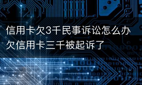 信用卡欠3千民事诉讼怎么办 欠信用卡三千被起诉了