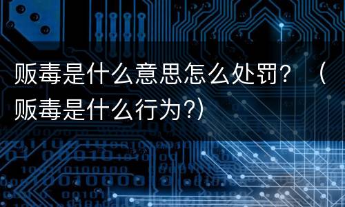 贩毒是什么意思怎么处罚？（贩毒是什么行为?）