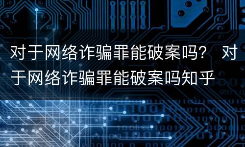 对于网络诈骗罪能破案吗？ 对于网络诈骗罪能破案吗知乎
