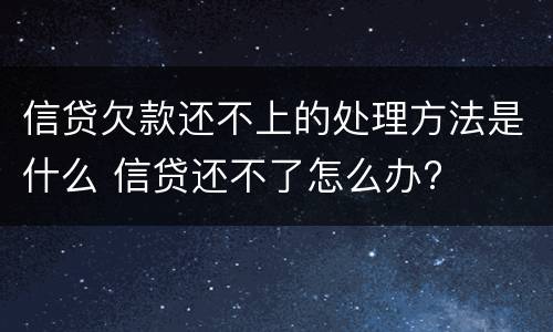 信贷欠款还不上的处理方法是什么 信贷还不了怎么办?