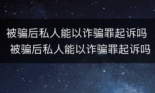 被骗后私人能以诈骗罪起诉吗 被骗后私人能以诈骗罪起诉吗