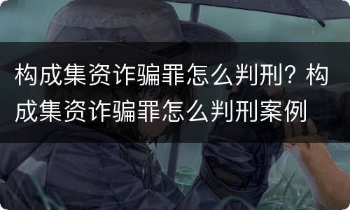 构成集资诈骗罪怎么判刑? 构成集资诈骗罪怎么判刑案例