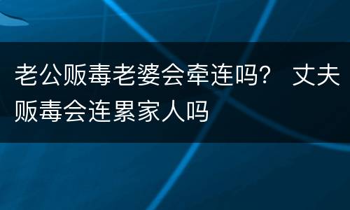 老公贩毒老婆会牵连吗？ 丈夫贩毒会连累家人吗