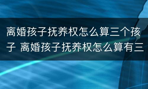 离婚孩子抚养权怎么算三个孩子 离婚孩子抚养权怎么算有三个孩子