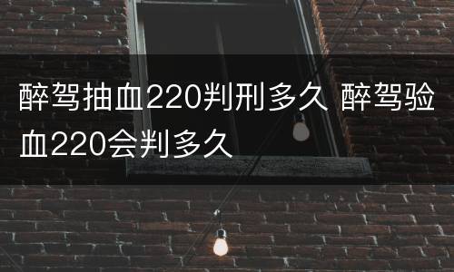 醉驾抽血220判刑多久 醉驾验血220会判多久