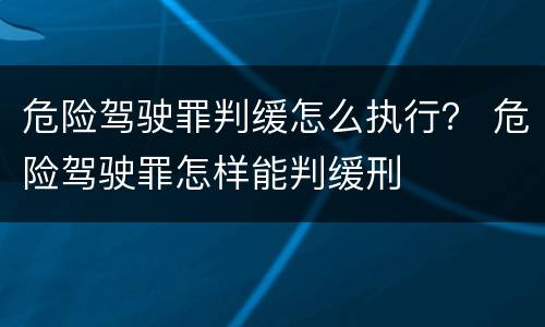 危险驾驶罪判缓怎么执行？ 危险驾驶罪怎样能判缓刑