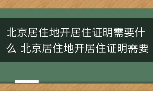 北京居住地开居住证明需要什么 北京居住地开居住证明需要什么手续