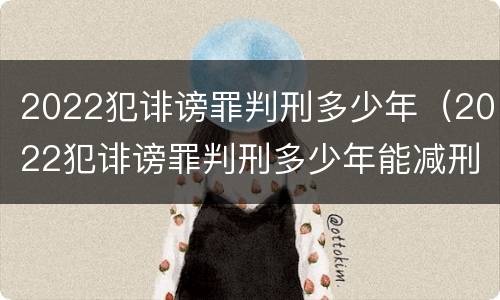 2022犯诽谤罪判刑多少年（2022犯诽谤罪判刑多少年能减刑）