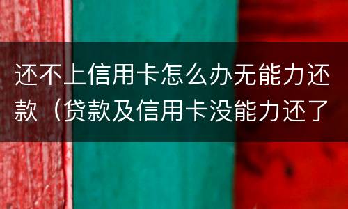 还不上信用卡怎么办无能力还款（贷款及信用卡没能力还了怎么办）