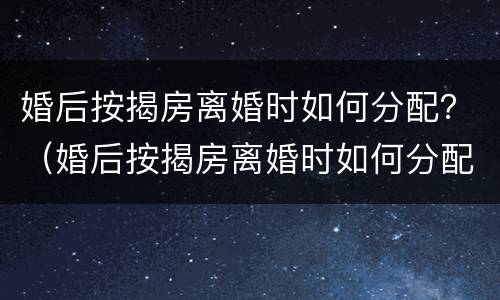 婚后按揭房离婚时如何分配？（婚后按揭房离婚时如何分配财产）