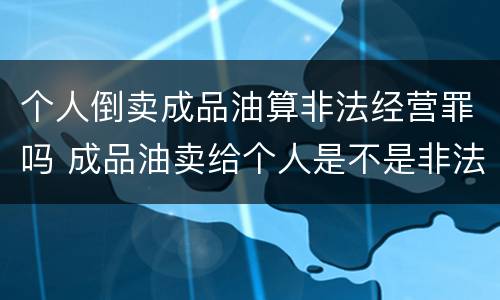 个人倒卖成品油算非法经营罪吗 成品油卖给个人是不是非法经营罪