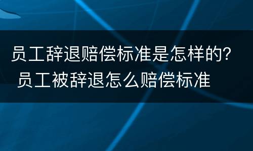 员工辞退赔偿标准是怎样的？ 员工被辞退怎么赔偿标准