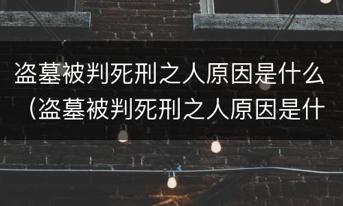 盗墓被判死刑之人原因是什么（盗墓被判死刑之人原因是什么意思）