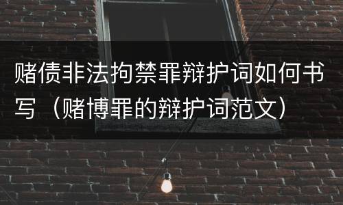 赌债非法拘禁罪辩护词如何书写（赌博罪的辩护词范文）