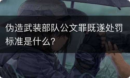 伪造武装部队公文罪既遂处罚标准是什么？