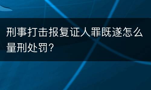 刑事打击报复证人罪既遂怎么量刑处罚?