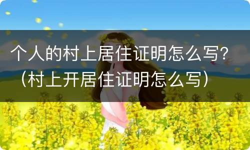 个人的村上居住证明怎么写？（村上开居住证明怎么写）