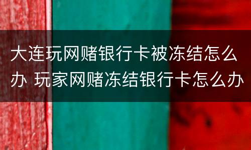 大连玩网赌银行卡被冻结怎么办 玩家网赌冻结银行卡怎么办