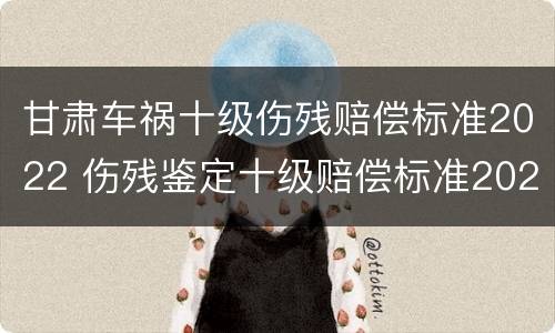 甘肃车祸十级伤残赔偿标准2022 伤残鉴定十级赔偿标准2020甘肃省
