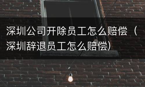 深圳公司开除员工怎么赔偿（深圳辞退员工怎么赔偿）