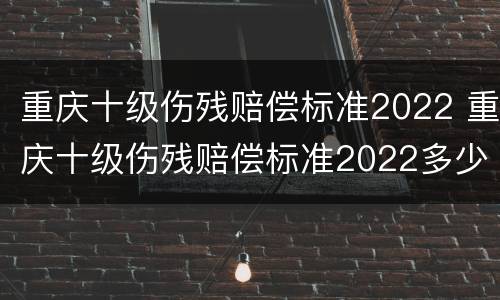 重庆十级伤残赔偿标准2022 重庆十级伤残赔偿标准2022多少钱