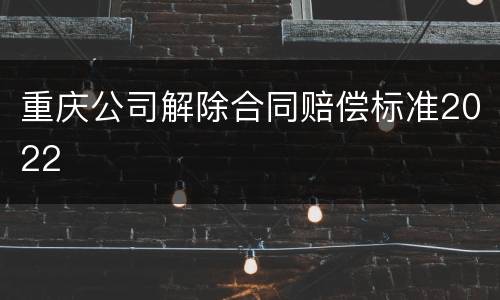 重庆公司解除合同赔偿标准2022