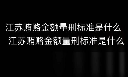 江苏贿赂金额量刑标准是什么 江苏贿赂金额量刑标准是什么