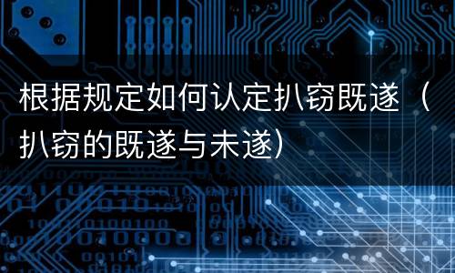 根据规定如何认定扒窃既遂（扒窃的既遂与未遂）