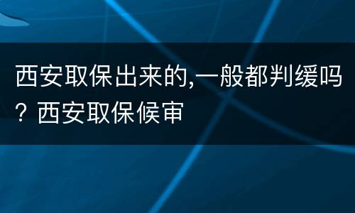 西安取保出来的,一般都判缓吗? 西安取保候审