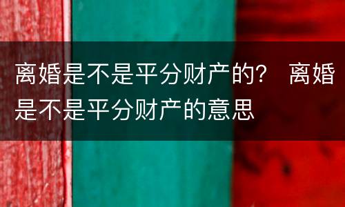 离婚是不是平分财产的？ 离婚是不是平分财产的意思