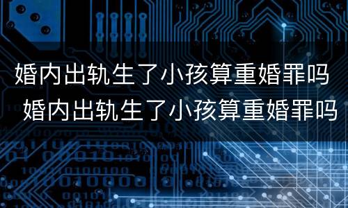 婚内出轨生了小孩算重婚罪吗 婚内出轨生了小孩算重婚罪吗知乎