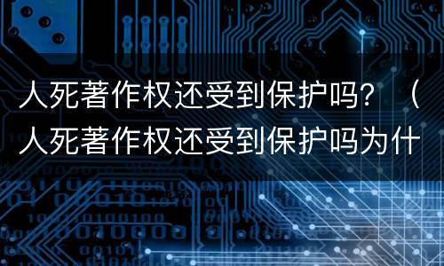 人死著作权还受到保护吗？（人死著作权还受到保护吗为什么）