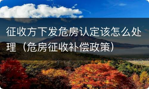 征收方下发危房认定该怎么处理（危房征收补偿政策）