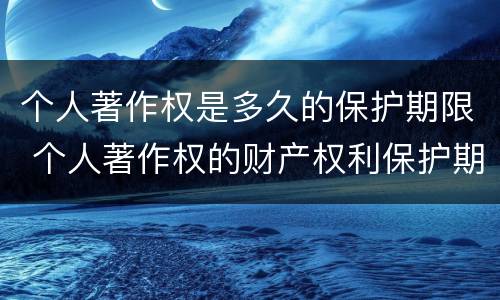 个人著作权是多久的保护期限 个人著作权的财产权利保护期限为多少年