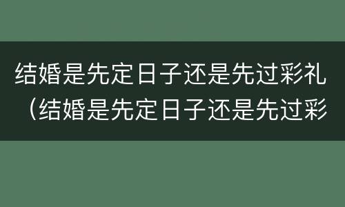 结婚是先定日子还是先过彩礼（结婚是先定日子还是先过彩礼呢）