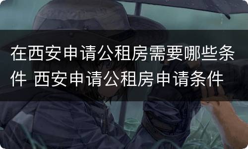 在西安申请公租房需要哪些条件 西安申请公租房申请条件