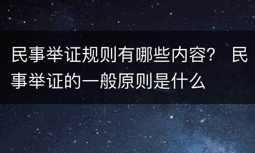 民事举证规则有哪些内容？ 民事举证的一般原则是什么